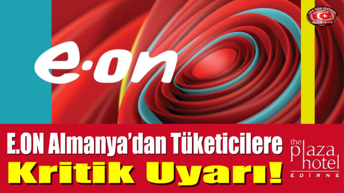 E.ON Almanya'dan Tüketicilere Kritik Uyarı!
