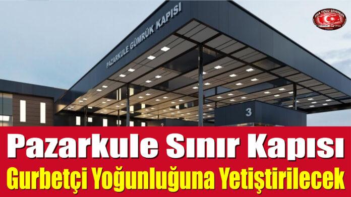 Pazarkule Sınır Kapısı, Gurbetçi Yoğunluğuna Yetiştirilecek